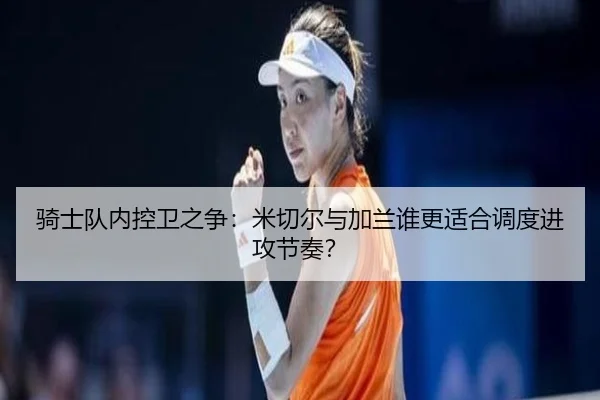 骑士队内控卫之争：米切尔与加兰谁更适合调度进攻节奏？