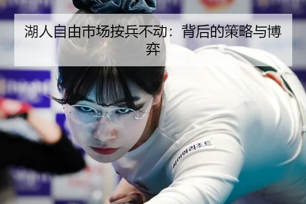 湖人自由市场按兵不动：背后的策略与博弈